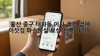 울산 중구 태화동 이사 추천 업체: 이삿짐 파손/분실 보상 완벽 가이드